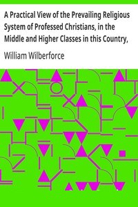 A Practical View of the Prevailing Religious System of Professed Christians, in the Middle and Higher Classes in this Country, Contrasted with Real Christianity. cover